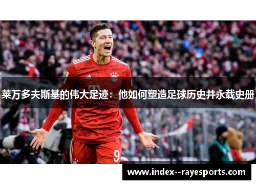 莱万多夫斯基的伟大足迹：他如何塑造足球历史并永载史册