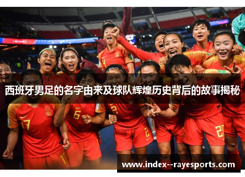 西班牙男足的名字由来及球队辉煌历史背后的故事揭秘