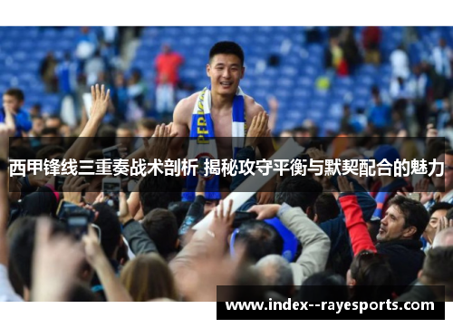 西甲锋线三重奏战术剖析 揭秘攻守平衡与默契配合的魅力