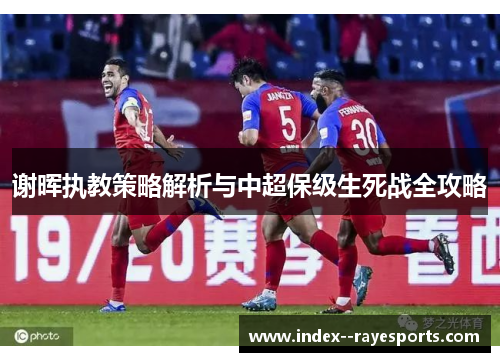 谢晖执教策略解析与中超保级生死战全攻略