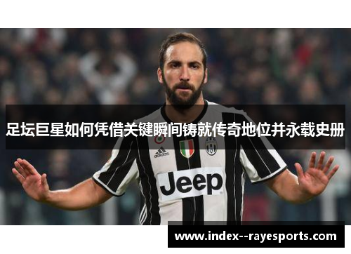 足坛巨星如何凭借关键瞬间铸就传奇地位并永载史册