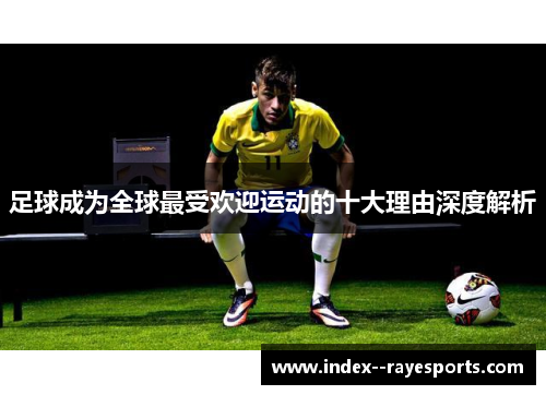 足球成为全球最受欢迎运动的十大理由深度解析 足球成为全球最受欢迎运动的十大理由深度解析