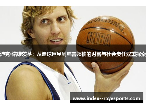 迪克·诺维茨基:从篮球巨星到慈善领袖的财富与社会责任双重探索 迪克·诺维茨基:从篮球巨星到慈善领袖的财富与社会责任双重探索