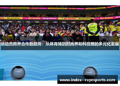 运动员跨界合作新趋势:从体育场到时尚界和科技圈的多元化发展 运动员跨界合作新趋势:从体育场到时尚界和科技圈的多元化发展