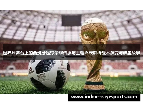 世界杯舞台上的西班牙足球荣耀传承与王朝兴衰解析战术演变与群星故事 世界杯舞台上的西班牙足球荣耀传承与王朝兴衰解析战术演变与群星故事