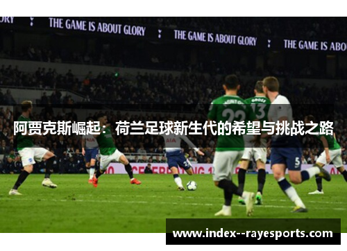 阿贾克斯崛起:荷兰足球新生代的希望与挑战之路 阿贾克斯崛起:荷兰足球新生代的希望与挑战之路