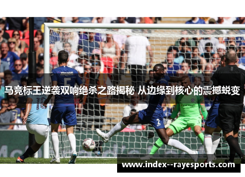 马竞标王逆袭双响绝杀之路揭秘 从边缘到核心的震撼蜕变 马竞标王逆袭双响绝杀之路揭秘 从边缘到核心的震撼蜕变