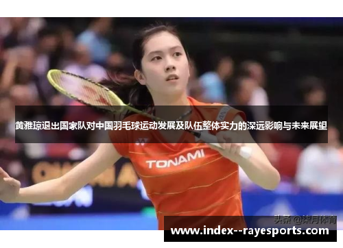 黄雅琼退出国家队对中国羽毛球运动发展及队伍整体实力的深远影响与未来展望 黄雅琼退出国家队对中国羽毛球运动发展及队伍整体实力的深远影响与未来展望