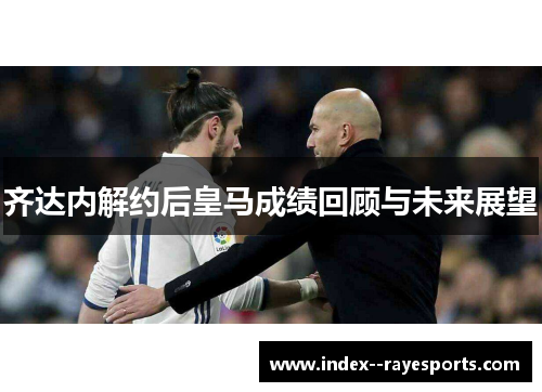 齐达内解约后皇马成绩回顾与未来展望 齐达内解约后皇马成绩回顾与未来展望