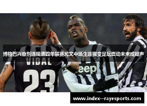 博格巴兴奋剂违规遭四年禁赛尤文中场生涯骤变足坛震动未来成疑声 博格巴兴奋剂违规遭四年禁赛尤文中场生涯骤变足坛震动未来成疑声