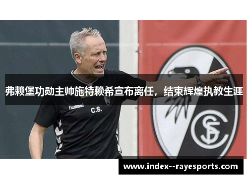 弗赖堡功勋主帅施特赖希宣布离任,结束辉煌执教生涯 弗赖堡功勋主帅施特赖希宣布离任,结束辉煌执教生涯