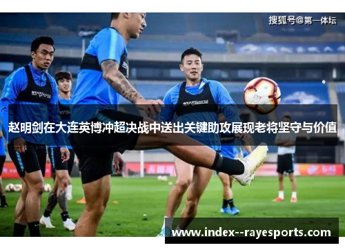 赵明剑在大连英博冲超决战中送出关键助攻展现老将坚守与价值