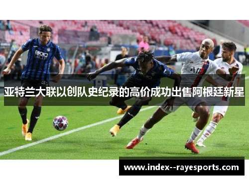 亚特兰大联以创队史纪录的高价成功出售阿根廷新星 亚特兰大联以创队史纪录的高价成功出售阿根廷新星
