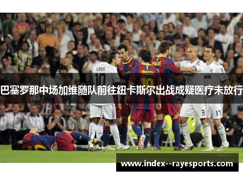 巴塞罗那中场加维随队前往纽卡斯尔出战成疑医疗未放行
