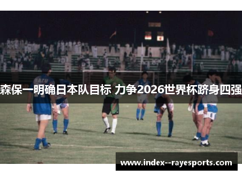 森保一明确日本队目标 力争2026世界杯跻身四强