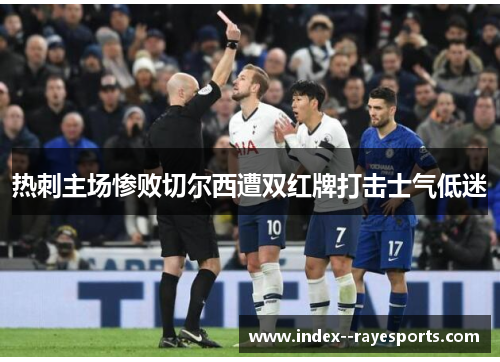 热刺主场惨败切尔西遭双红牌打击士气低迷