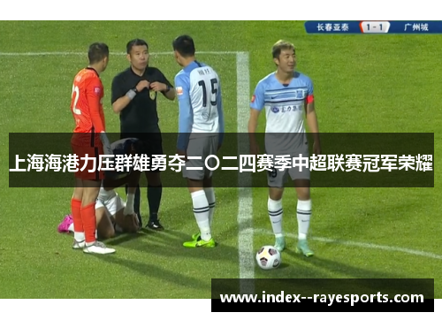 上海海港力压群雄勇夺二〇二四赛季中超联赛冠军荣耀