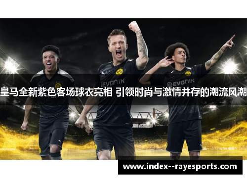 皇马全新紫色客场球衣亮相 引领时尚与激情并存的潮流风潮 皇马全新紫色客场球衣亮相 引领时尚与激情并存的潮流风潮