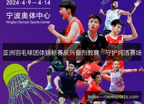 亚洲羽毛球团体锦标赛反兴奋剂教育：守护纯洁赛场