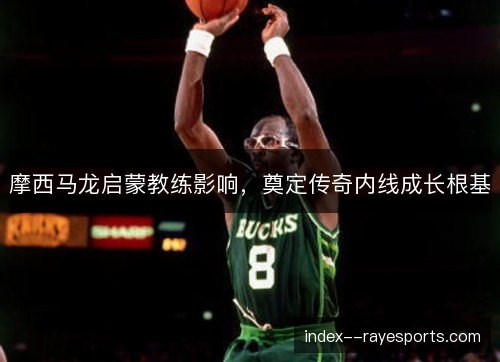 摩西马龙启蒙教练影响，奠定传奇内线成长根基