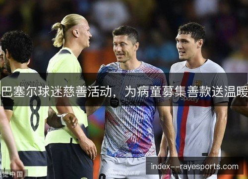 巴塞尔球迷慈善活动，为病童募集善款送温暖