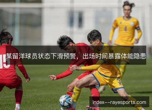 某留洋球员状态下滑预警,出场时间暴露体能隐患 某留洋球员状态下滑预警,出场时间暴露体能隐患