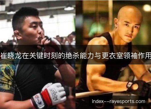 崔晓龙在关键时刻的绝杀能力与更衣室领袖作用